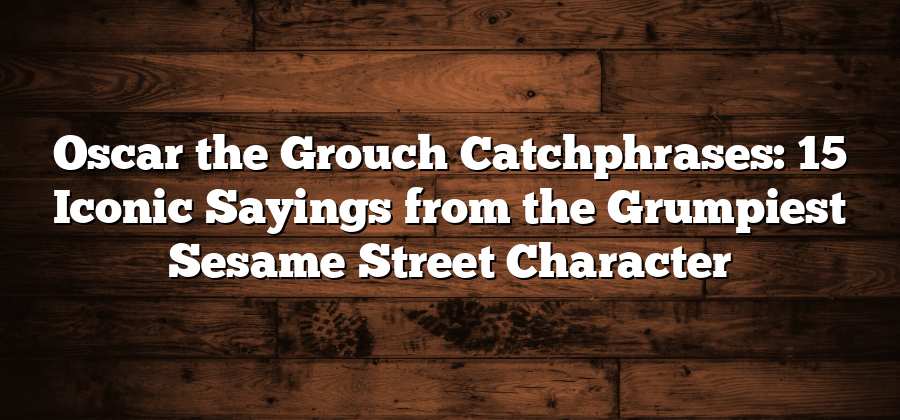 Oscar the Grouch Catchphrases: 15 Iconic Sayings from the Grumpiest Sesame Street Character