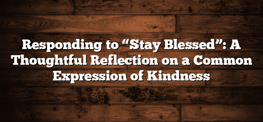 Responding to “Stay Blessed”: A Thoughtful Reflection on a Common Expression of Kindness