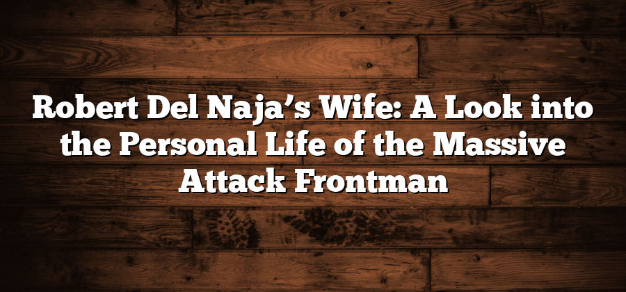 Robert Del Naja’s Wife: A Look into the Personal Life of the Massive Attack Frontman