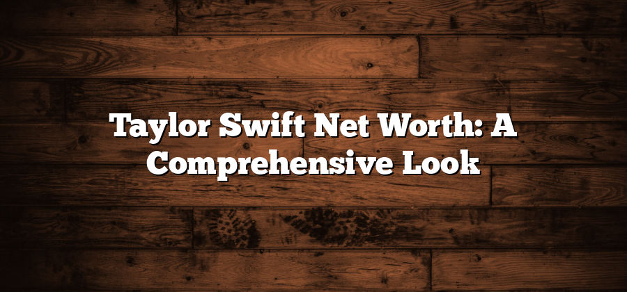 Taylor Swift Net Worth: A Comprehensive Look