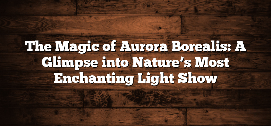 The Magic of Aurora Borealis: A Glimpse into Nature’s Most Enchanting Light Show