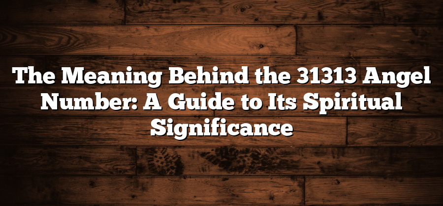 The Meaning Behind the 31313 Angel Number: A Guide to Its Spiritual Significance