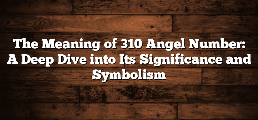 The Meaning of 310 Angel Number: A Deep Dive into Its Significance and Symbolism