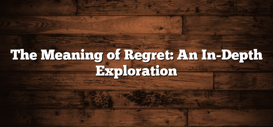 The Meaning of Regret: An In-Depth Exploration