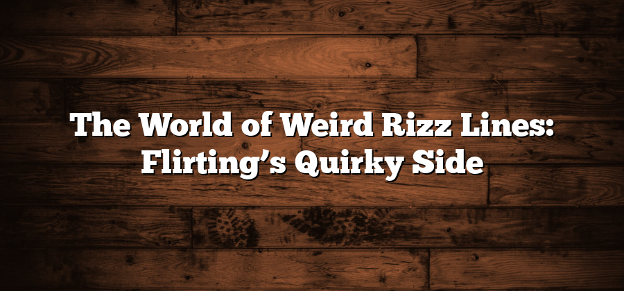 The World of Weird Rizz Lines: Flirting’s Quirky Side