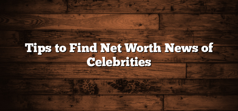 Tips to Find Net Worth News of Celebrities