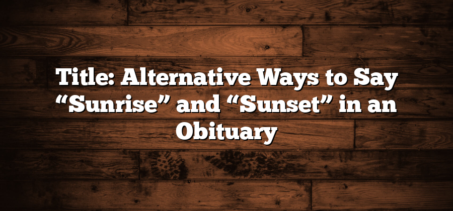 Title: Alternative Ways to Say “Sunrise” and “Sunset” in an Obituary