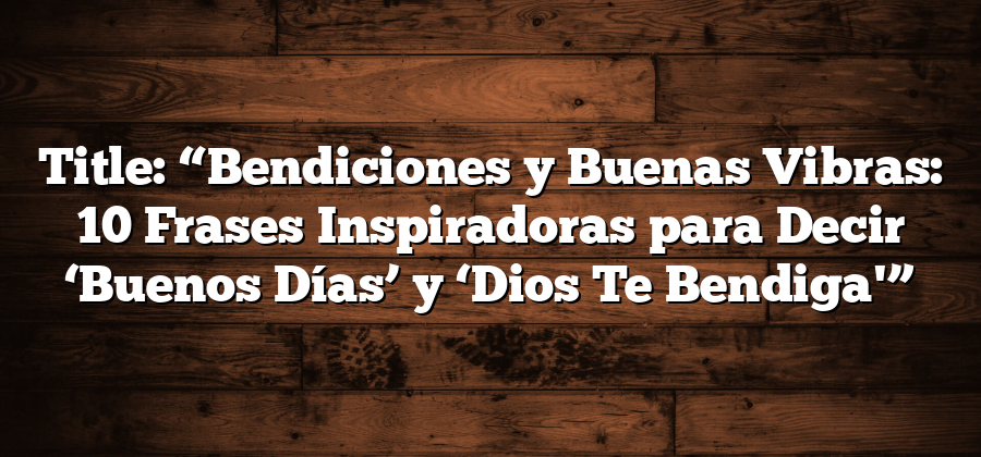 Title: “Bendiciones y Buenas Vibras: 10 Frases Inspiradoras para Decir ‘Buenos Días’ y ‘Dios Te Bendiga'”