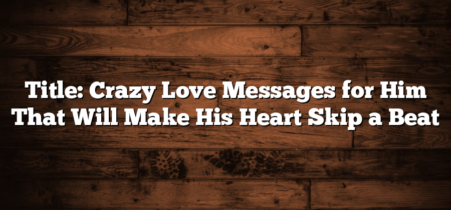 Title: Crazy Love Messages for Him That Will Make His Heart Skip a Beat