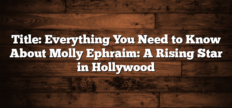 Title: Everything You Need to Know About Molly Ephraim: A Rising Star in Hollywood