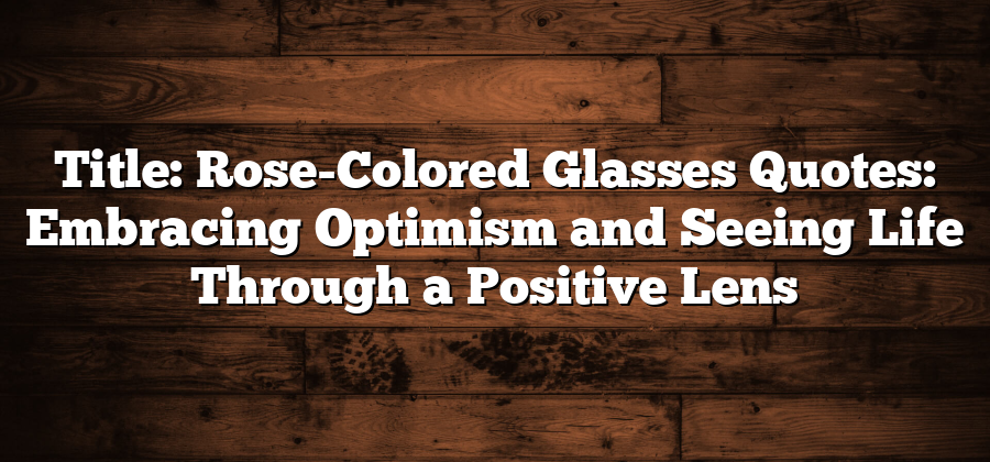 Title: Rose-Colored Glasses Quotes: Embracing Optimism and Seeing Life Through a Positive Lens