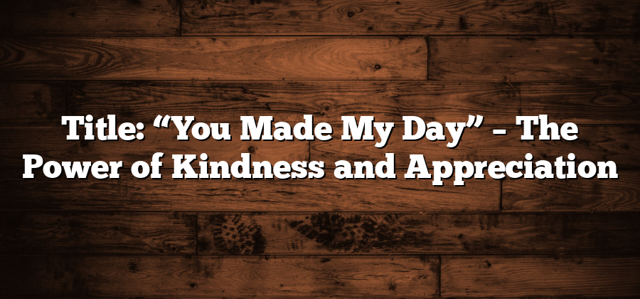 Title: “You Made My Day” – The Power of Kindness and Appreciation