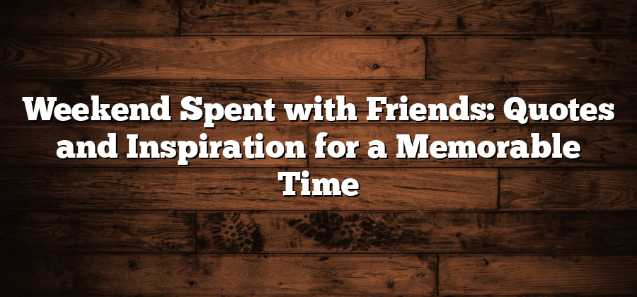 Weekend Spent with Friends: Quotes and Inspiration for a Memorable Time