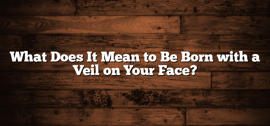 What Does It Mean to Be Born with a Veil on Your Face?