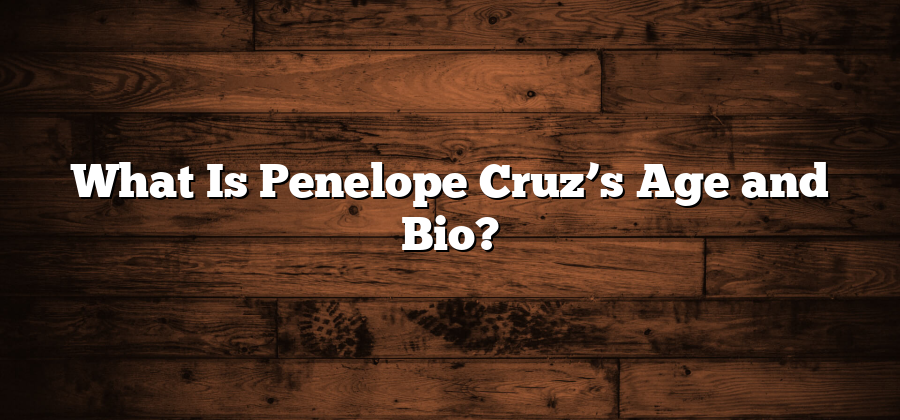 What Is Penelope Cruz’s Age and Bio?