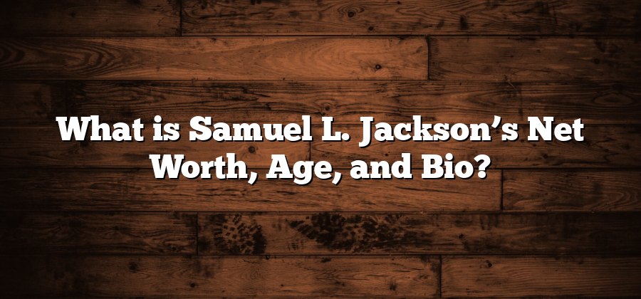 What is Samuel L. Jackson’s Net Worth, Age, and Bio?