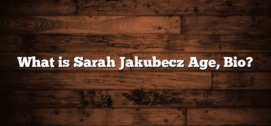 What is Sarah Jakubecz Age, Bio?