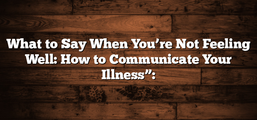 What to Say When You’re Not Feeling Well: How to Communicate Your Illness”: