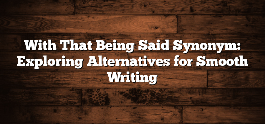 With That Being Said Synonym: Exploring Alternatives for Smooth Writing