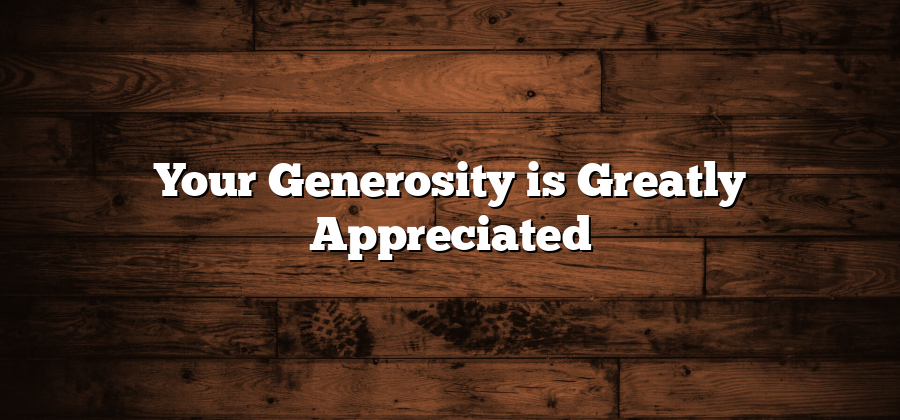 Your Generosity is Greatly Appreciated