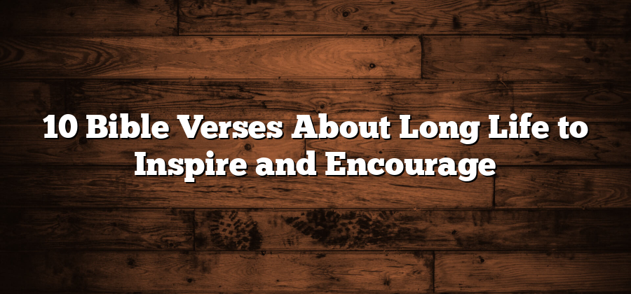 10 Bible Verses About Long Life to Inspire and Encourage