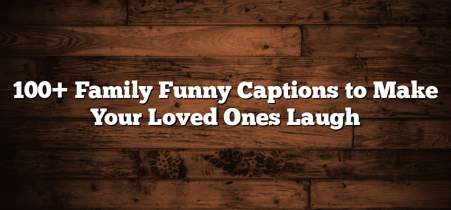 100+ Family Funny Captions to Make Your Loved Ones Laugh