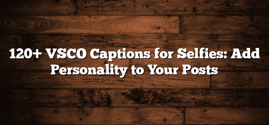 120+ VSCO Captions for Selfies: Add Personality to Your Posts