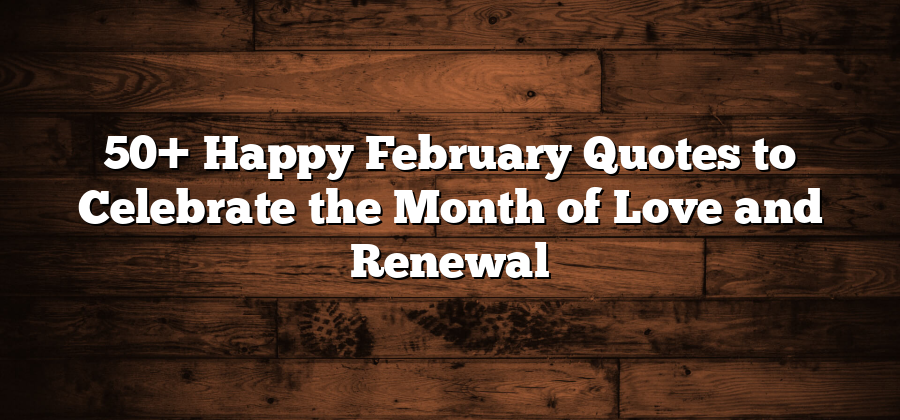 50+ Happy February Quotes to Celebrate the Month of Love and Renewal