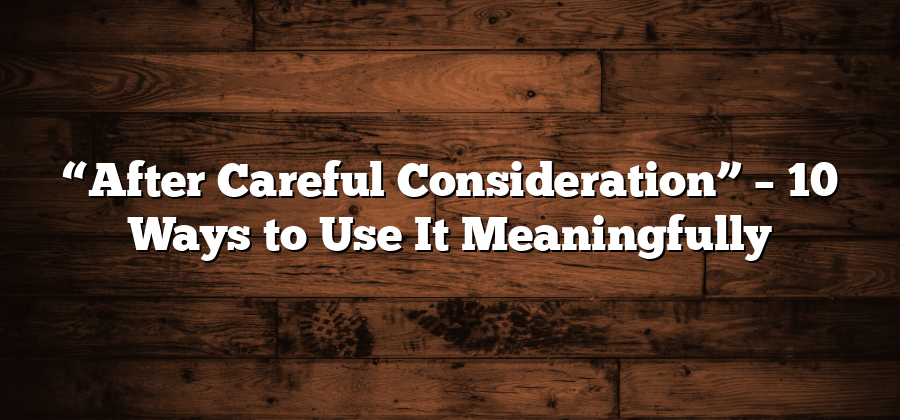 “After Careful Consideration” – 10 Ways to Use It Meaningfully