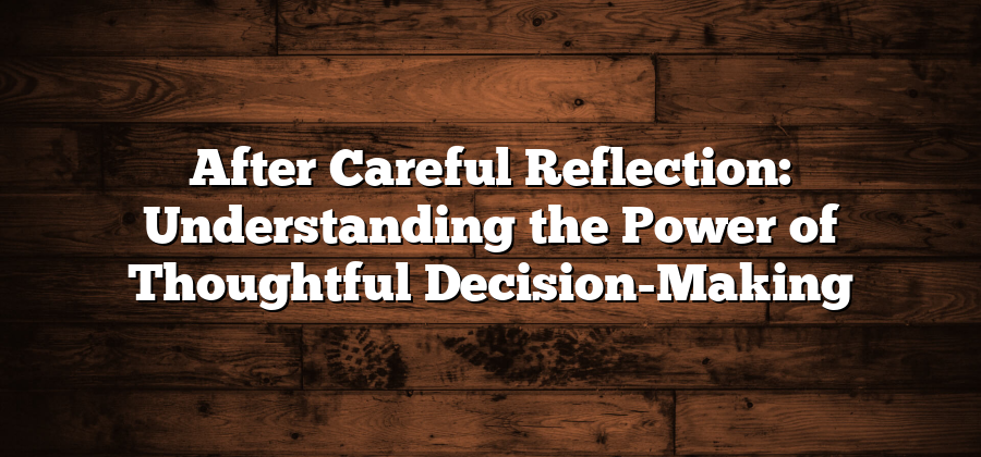 After Careful Reflection: Understanding the Power of Thoughtful Decision-Making