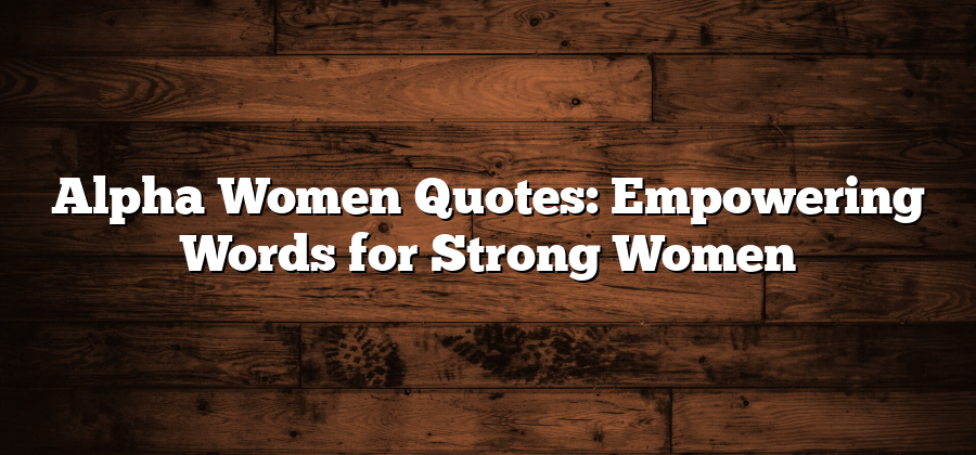 Alpha Women Quotes: Empowering Words for Strong Women