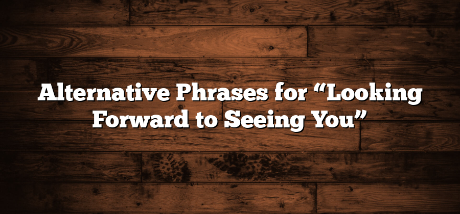 Alternative Phrases for “Looking Forward to Seeing You”