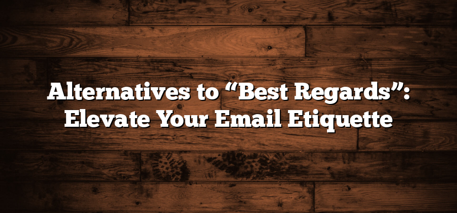 Alternatives to “Best Regards”: Elevate Your Email Etiquette