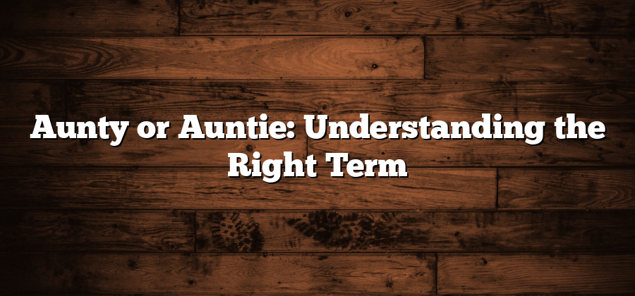 Aunty or Auntie: Understanding the Right Term