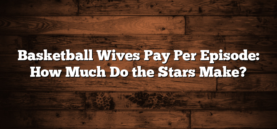 Basketball Wives Pay Per Episode: How Much Do the Stars Make?