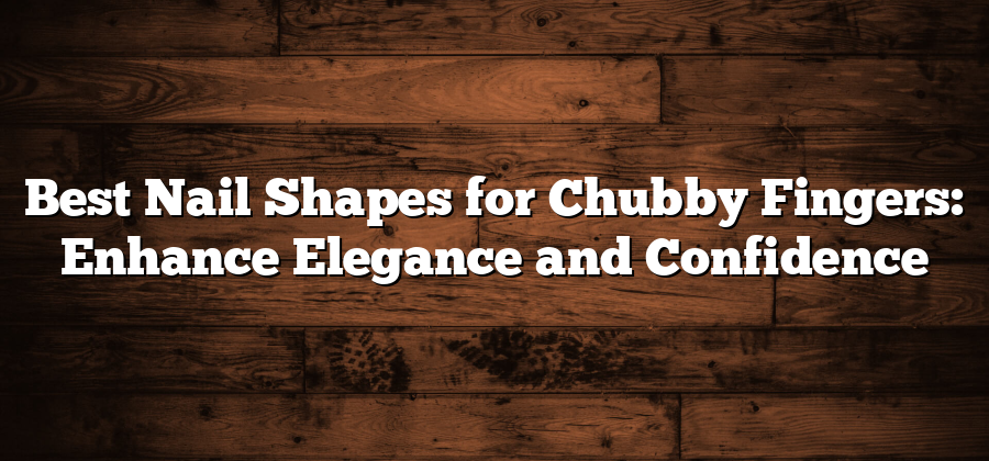 Best Nail Shapes for Chubby Fingers: Enhance Elegance and Confidence