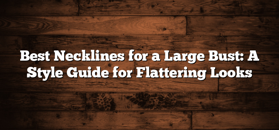 Best Necklines for a Large Bust: A Style Guide for Flattering Looks