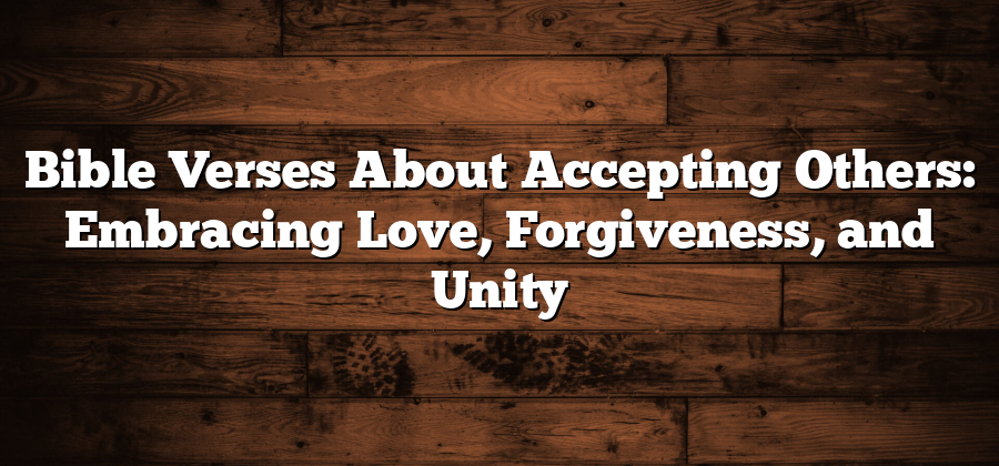 Bible Verses About Accepting Others: Embracing Love, Forgiveness, and Unity