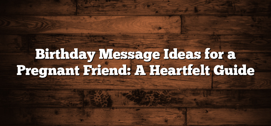 Birthday Message Ideas for a Pregnant Friend: A Heartfelt Guide