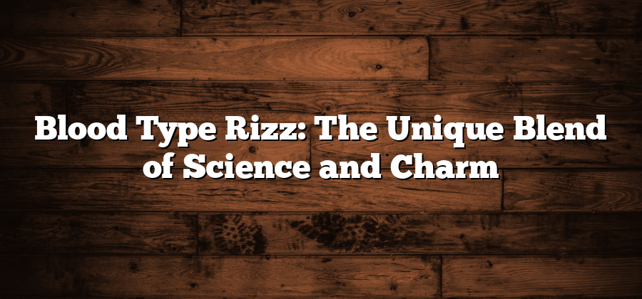 Blood Type Rizz: The Unique Blend of Science and Charm