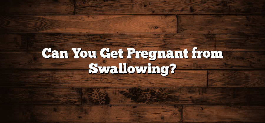 Can You Get Pregnant from Swallowing?