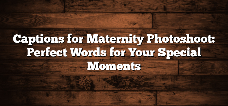 Captions for Maternity Photoshoot: Perfect Words for Your Special Moments