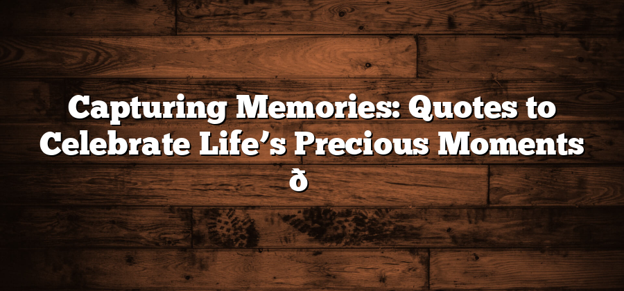 Capturing Memories: Quotes to Celebrate Life’s Precious Moments 🌟