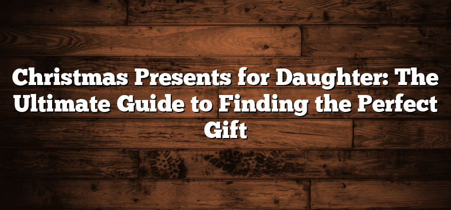 Christmas Presents for Daughter: The Ultimate Guide to Finding the Perfect Gift