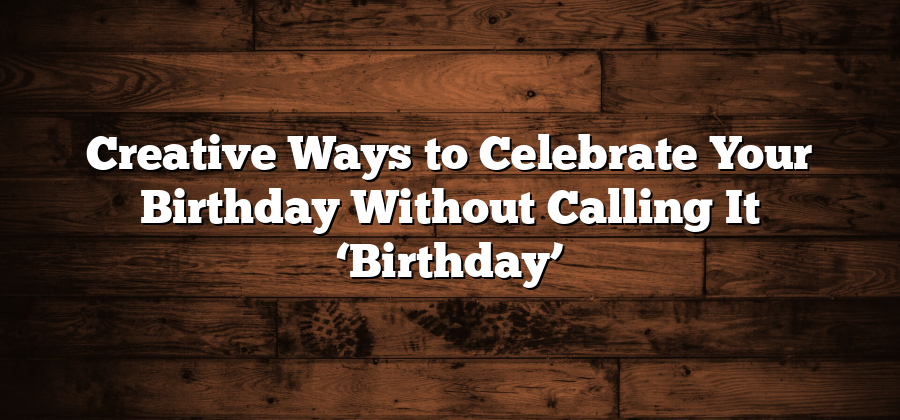 Creative Ways to Celebrate Your Birthday Without Calling It ‘Birthday’