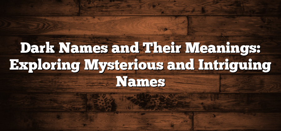 Dark Names and Their Meanings: Exploring Mysterious and Intriguing Names