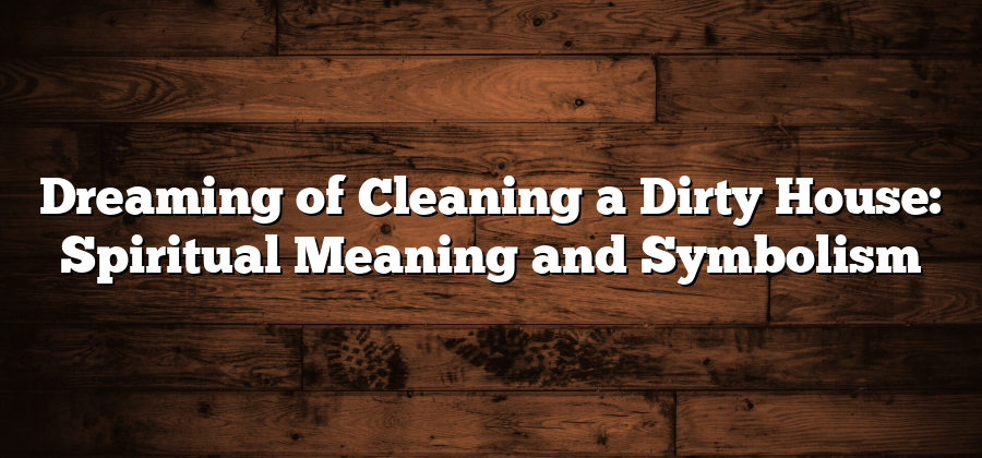 Dreaming of Cleaning a Dirty House: Spiritual Meaning and Symbolism