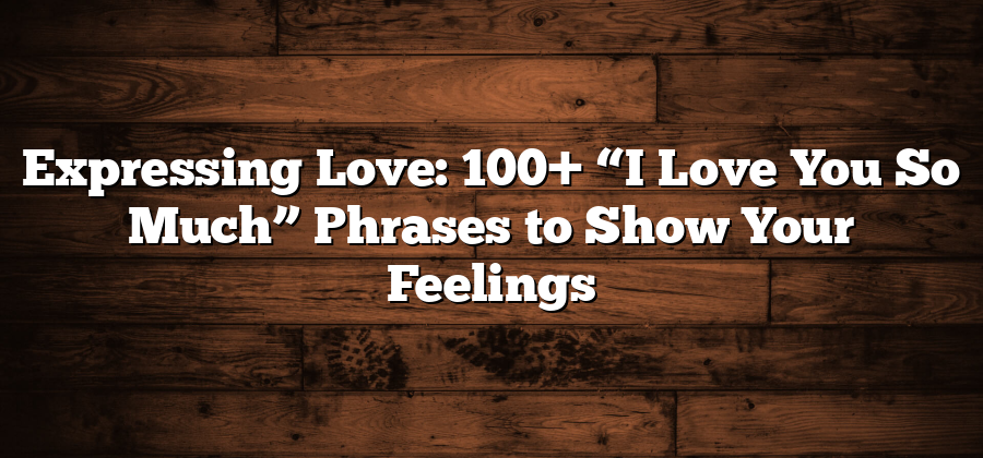 Expressing Love: 100+ “I Love You So Much” Phrases to Show Your Feelings