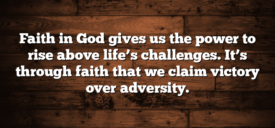 Faith in God gives us the power to rise above life’s challenges. It’s through faith that we claim victory over adversity.