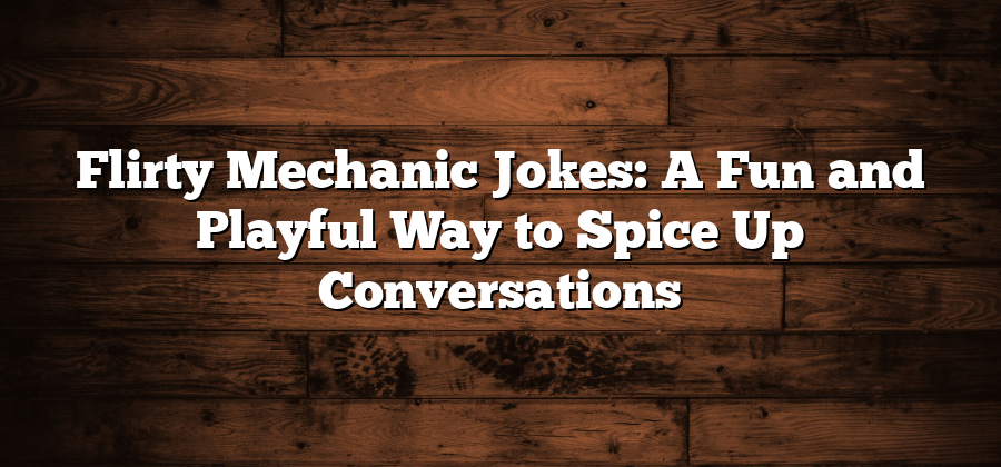 Flirty Mechanic Jokes: A Fun and Playful Way to Spice Up Conversations